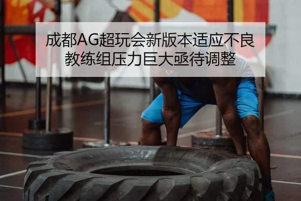 成都AG超玩会新版本适应不良 教练组压力巨大亟待调整