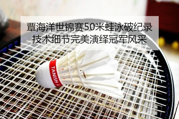 覃海洋世锦赛50米蛙泳破纪录 技术细节完美演绎冠军风采